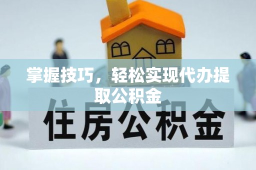 杉林掌握技巧，轻松实现代办提取公积金
