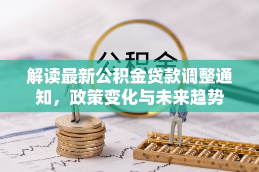 杉林解读最新公积金贷款调整通知，政策变化与未来趋势