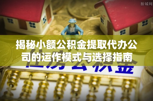 杉林揭秘小额公积金提取代办公司的运作模式与选择指南