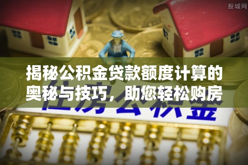 杉林揭秘公积金贷款额度计算的奥秘与技巧，助您轻松购房