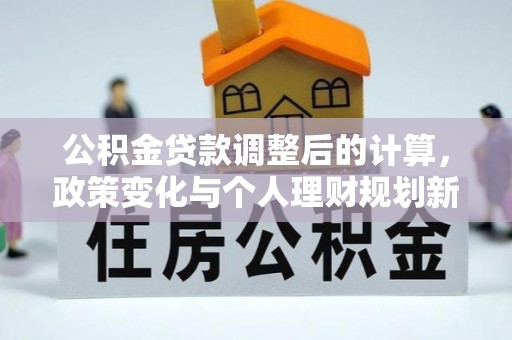 杉林公积金贷款调整后的计算，政策变化与个人理财规划新方向