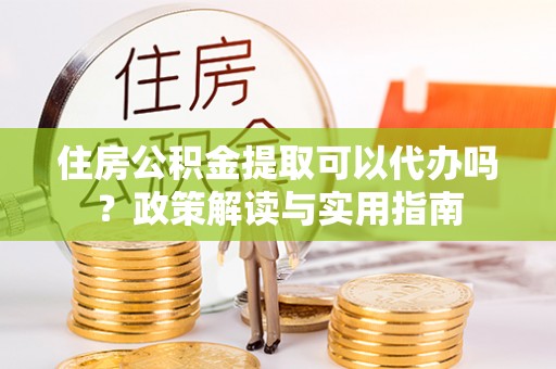 杉林住房公积金提取可以代办吗？政策解读与实用指南