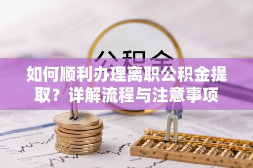 杉林如何顺利办理离职公积金提取？详解流程与注意事项