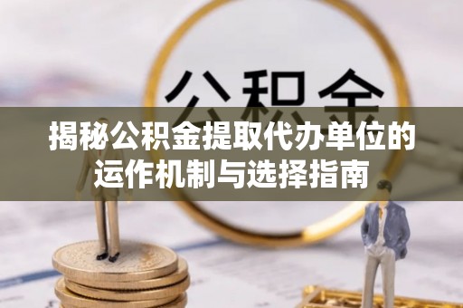 杉林揭秘公积金提取代办单位的运作机制与选择指南