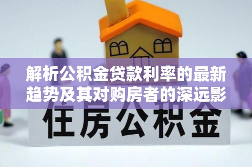 杉林解析公积金贷款利率的最新趋势及其对购房者的深远影响
