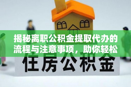 杉林揭秘离职公积金提取代办的流程与注意事项，助你轻松拿回属于你的钱！