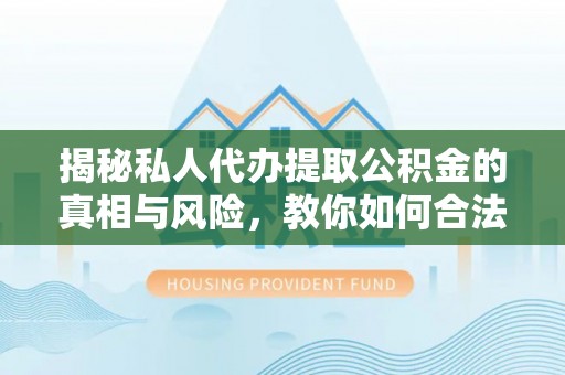 杉林揭秘私人代办提取公积金的真相与风险，教你如何合法高效操作