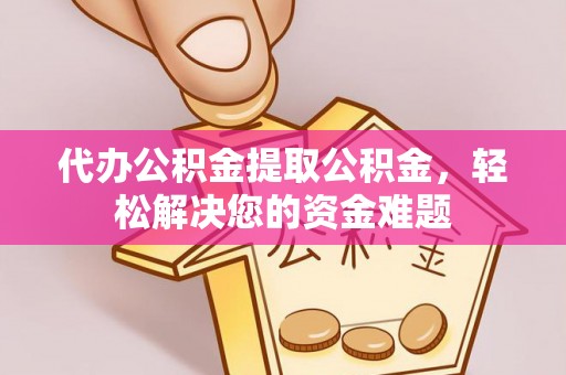 杉林代办公积金提取公积金，轻松解决您的资金难题