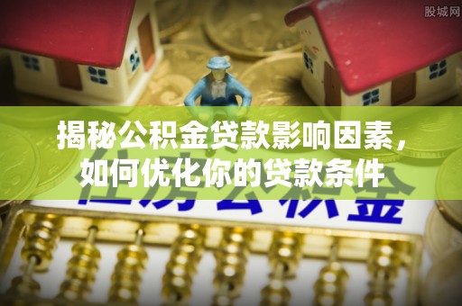 杉林揭秘公积金贷款影响因素，如何优化你的贷款条件