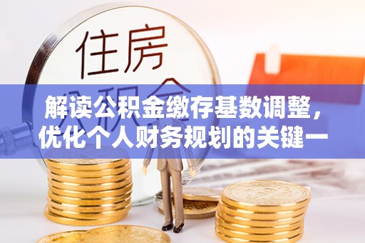 杉林解读公积金缴存基数调整，优化个人财务规划的关键一步