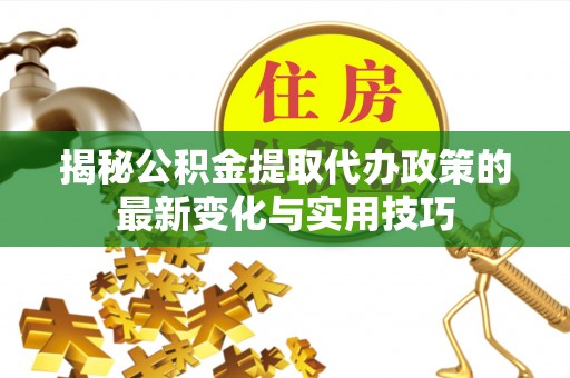 杉林揭秘公积金提取代办政策的最新变化与实用技巧