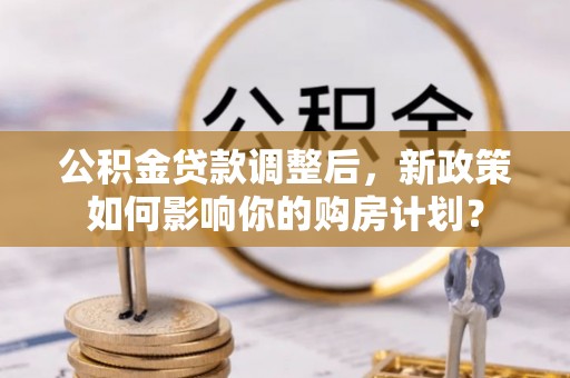 杉林公积金贷款调整后，新政策如何影响你的购房计划？