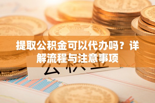 杉林提取公积金可以代办吗？详解流程与注意事项