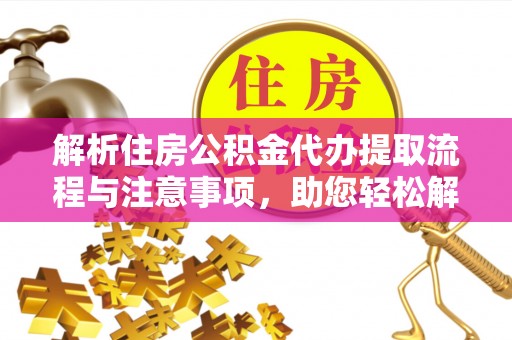 杉林解析住房公积金代办提取流程与注意事项，助您轻松解决资金难题