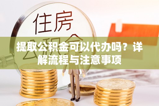 杉林提取公积金可以代办吗？详解流程与注意事项
