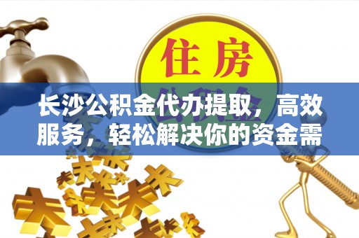 杉林长沙公积金代办提取，高效服务，轻松解决你的资金需求