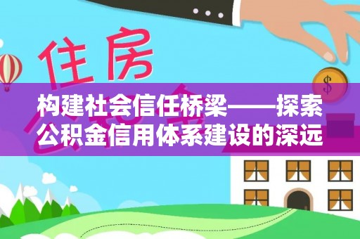 杉林构建社会信任桥梁——探索公积金信用体系建设的深远意义