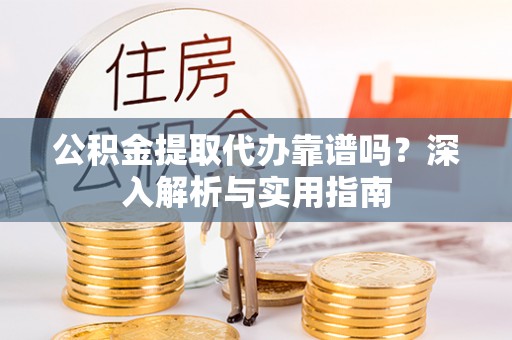 杉林公积金提取代办靠谱吗？深入解析与实用指南