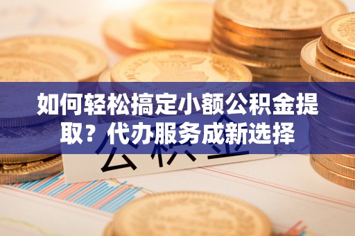 杉林如何轻松搞定小额公积金提取？代办服务成新选择