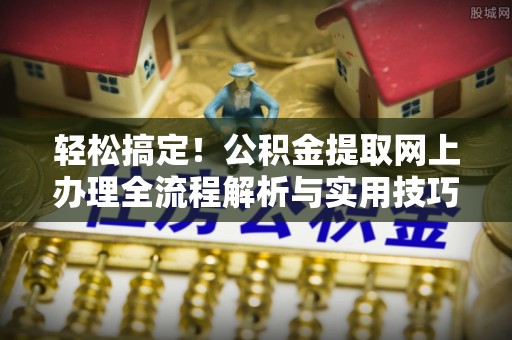 杉林轻松搞定！公积金提取网上办理全流程解析与实用技巧