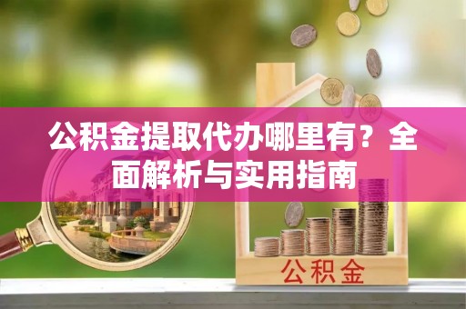 杉林公积金提取代办哪里有？全面解析与实用指南