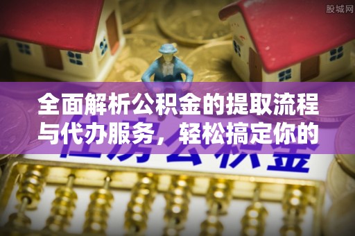 杉林全面解析公积金的提取流程与代办服务，轻松搞定你的公积金咨询代办提取