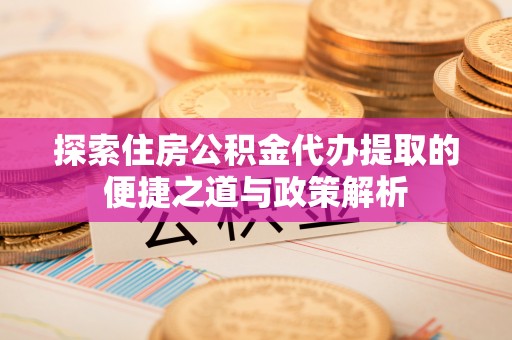 杉林探索住房公积金代办提取的便捷之道与政策解析