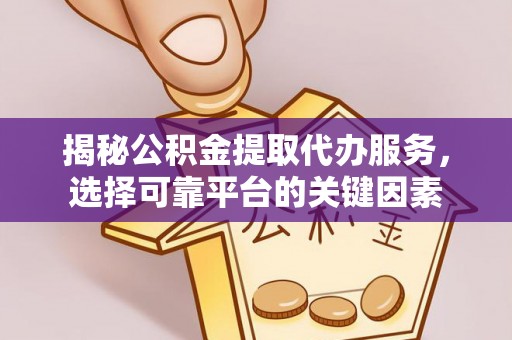 杉林揭秘公积金提取代办服务，选择可靠平台的关键因素