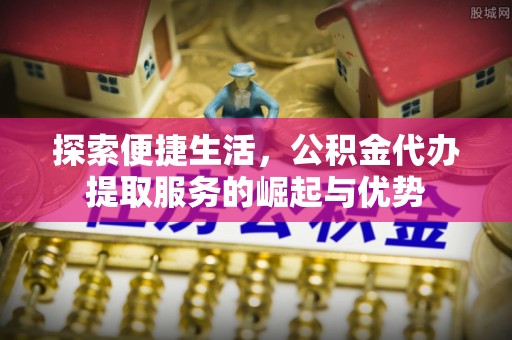 杉林探索便捷生活，公积金代办提取服务的崛起与优势