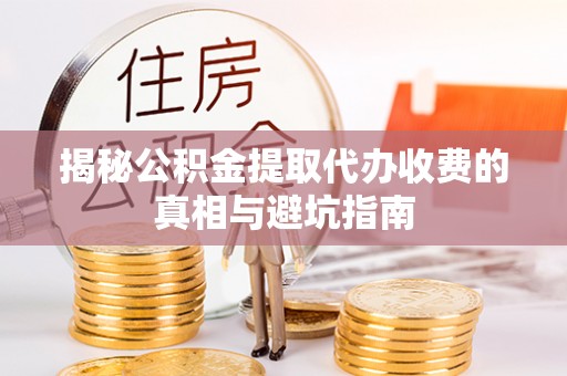 杉林揭秘公积金提取代办收费的真相与避坑指南