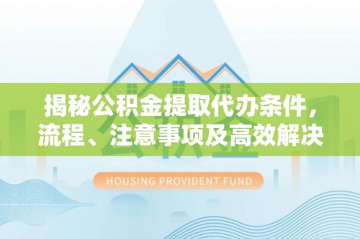 杉林揭秘公积金提取代办条件，流程、注意事项及高效解决方案