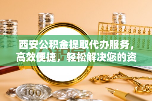 杉林西安公积金提取代办服务，高效便捷，轻松解决您的资金需求