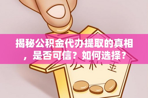 杉林揭秘公积金代办提取的真相，是否可信？如何选择？