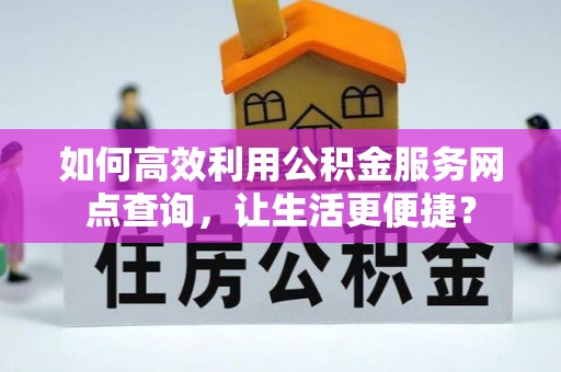 杉林如何高效利用公积金服务网点查询，让生活更便捷？