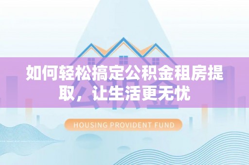 杉林如何轻松搞定公积金租房提取，让生活更无忧
