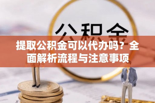 杉林提取公积金可以代办吗？全面解析流程与注意事项