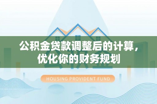 杉林公积金贷款调整后的计算，优化你的财务规划