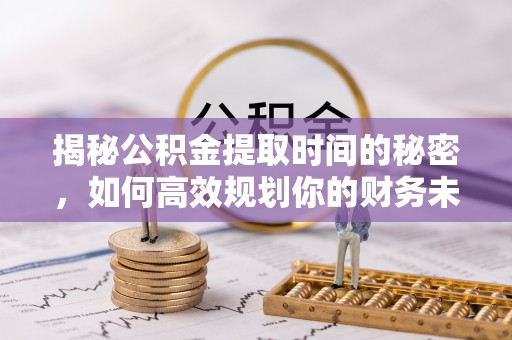 杉林揭秘公积金提取时间的秘密，如何高效规划你的财务未来