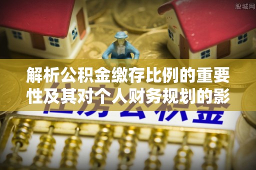 杉林解析公积金缴存比例的重要性及其对个人财务规划的影响