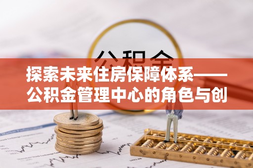 杉林探索未来住房保障体系——公积金管理中心的角色与创新