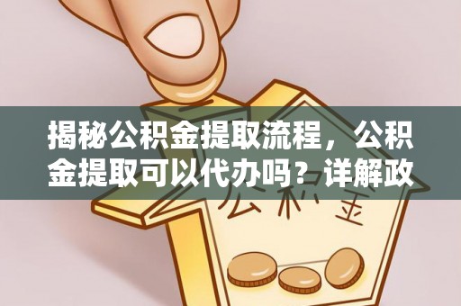 杉林揭秘公积金提取流程，公积金提取可以代办吗？详解政策与实操技巧