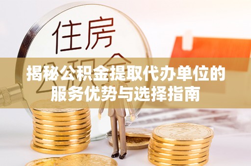杉林揭秘公积金提取代办单位的服务优势与选择指南