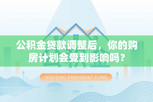 杉林公积金贷款调整后，你的购房计划会受到影响吗？