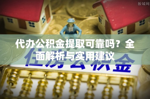 杉林代办公积金提取可靠吗？全面解析与实用建议