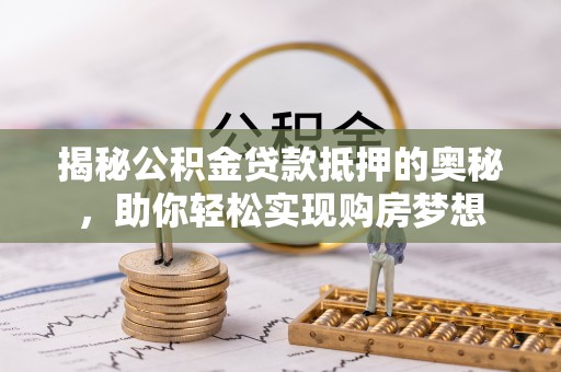 杉林揭秘公积金贷款抵押的奥秘，助你轻松实现购房梦想