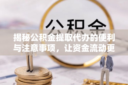 杉林揭秘公积金提取代办的便利与注意事项，让资金流动更高效