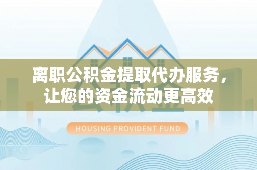 杉林离职公积金提取代办服务，让您的资金流动更高效
