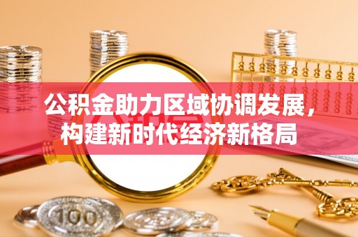 杉林公积金助力区域协调发展，构建新时代经济新格局