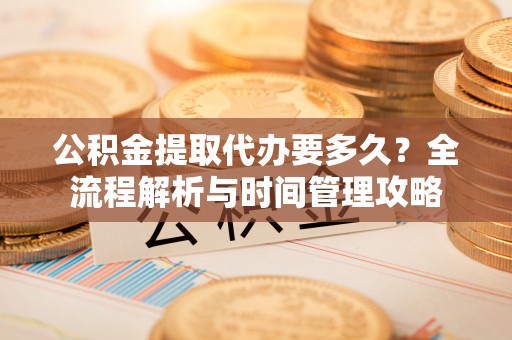 杉林公积金提取代办要多久？全流程解析与时间管理攻略