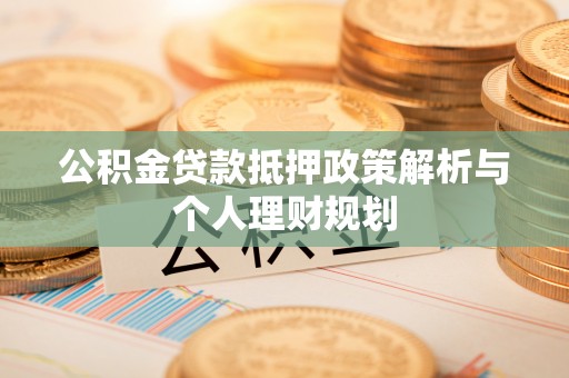 杉林公积金贷款抵押政策解析与个人理财规划